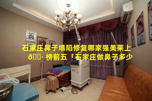 石家庄鼻子塌陷修复哪家强美莱上 🌷 榜前五「石家庄做鼻子多少钱有知道的吗」